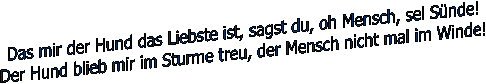 Das mir der Hund das Liebste ist, sagst du, oh Mensch, sei Snde!
Der Hund blieb mir im Sturme treu, der Mensch nicht mal im Winde!